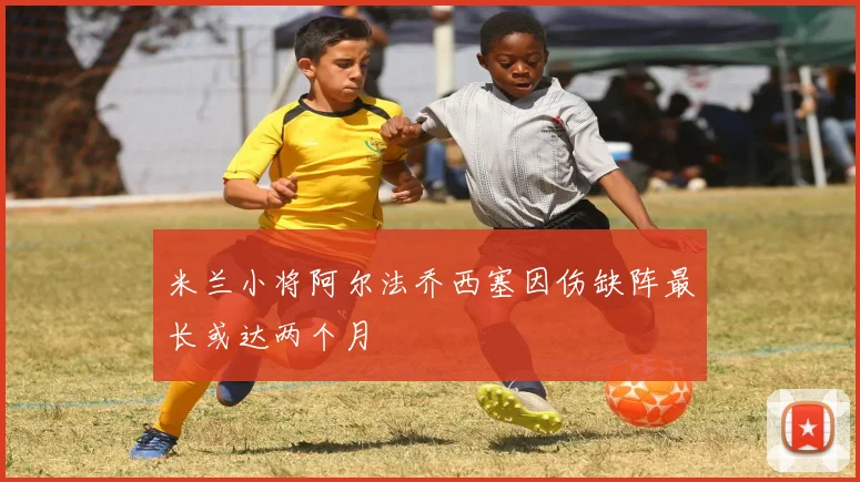 米兰小将阿尔法乔西塞因伤缺阵最长或达两个月