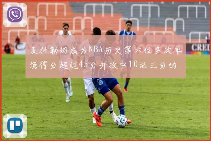 麦科勒姆成为NBA历史第六位多次单场得分超过45分并投中10记三分的球员