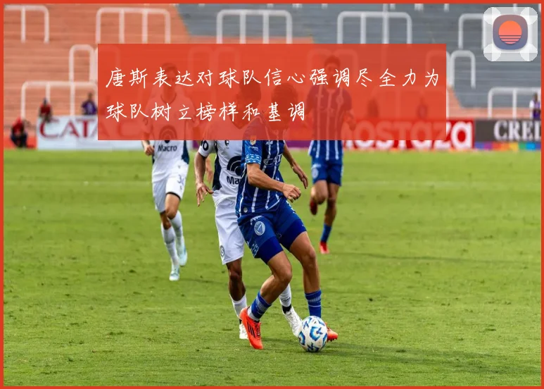 唐斯表达对球队信心强调尽全力为球队树立榜样和基调
