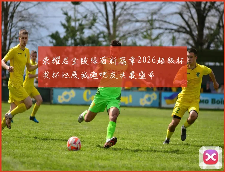 荣耀启金陵绿茵新篇章2026超级杯奖杯巡展诚邀吧友共襄盛举