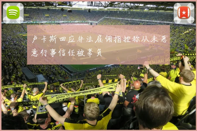 卢卡斯回应非法雇佣指控称从未恶意行事信任被辜负