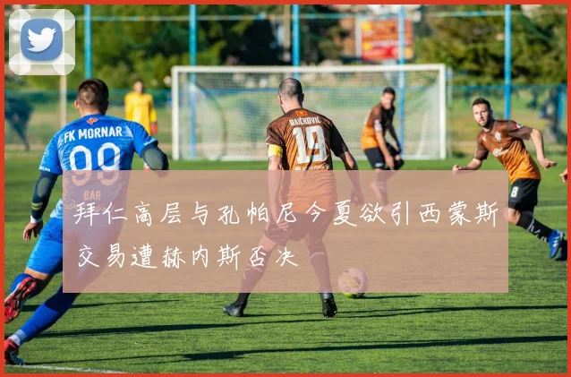 拜仁高层与孔帕尼今夏欲引西蒙斯交易遭赫内斯否决