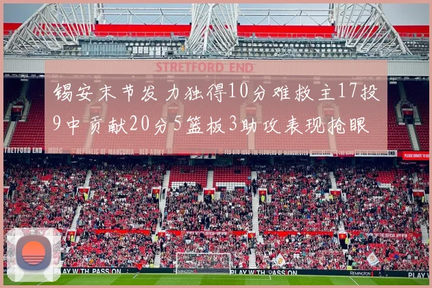 锡安末节发力独得10分难救主17投9中贡献20分5篮板3助攻表现抢眼