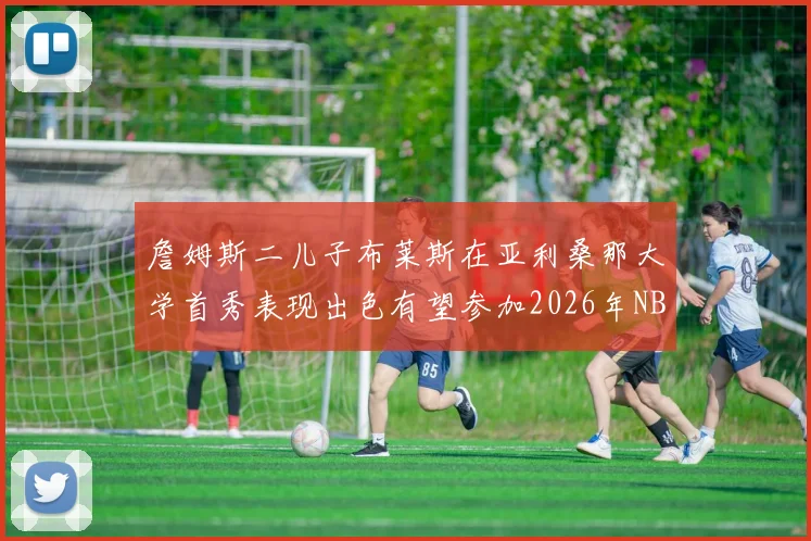 詹姆斯二儿子布莱斯在亚利桑那大学首秀表现出色有望参加2026年NBA选秀