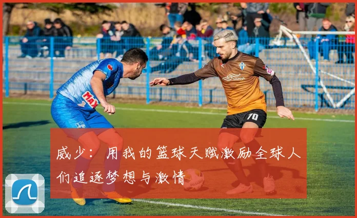 威少：用我的篮球天赋激励全球人们追逐梦想与激情