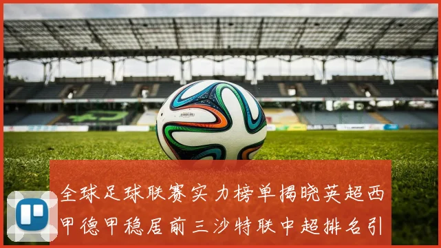 全球足球联赛实力榜单揭晓英超西甲德甲稳居前三沙特联中超排名引关注