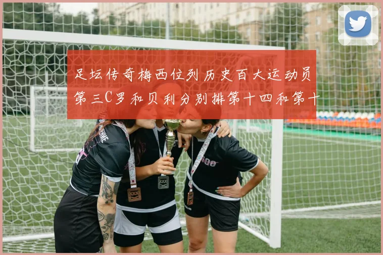足坛传奇梅西位列历史百大运动员第三C罗和贝利分别排第十四和第十八