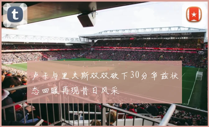 卢卡与里夫斯双双砍下30分华兹状态回暖再现昔日风采