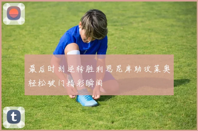 最后时刻逆转胜利恩昆库助攻莱奥轻松破门精彩瞬间