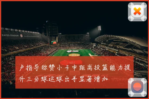 卢指导称赞小卡中距离投篮能力提升三分球运球出手显著增加