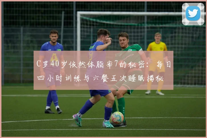 C罗40岁依然体脂率7的秘密：每日四小时训练与六餐五次睡眠揭秘