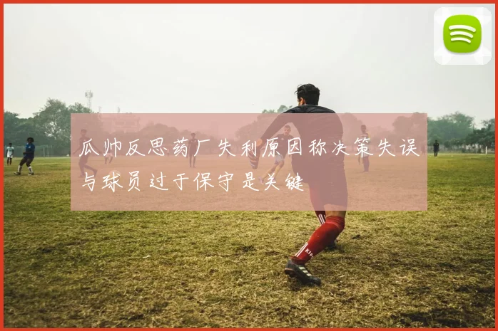 瓜帅反思药厂失利原因称决策失误与球员过于保守是关键