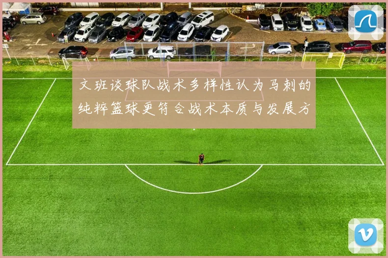 文班谈球队战术多样性认为马刺的纯粹篮球更符合战术本质与发展方向