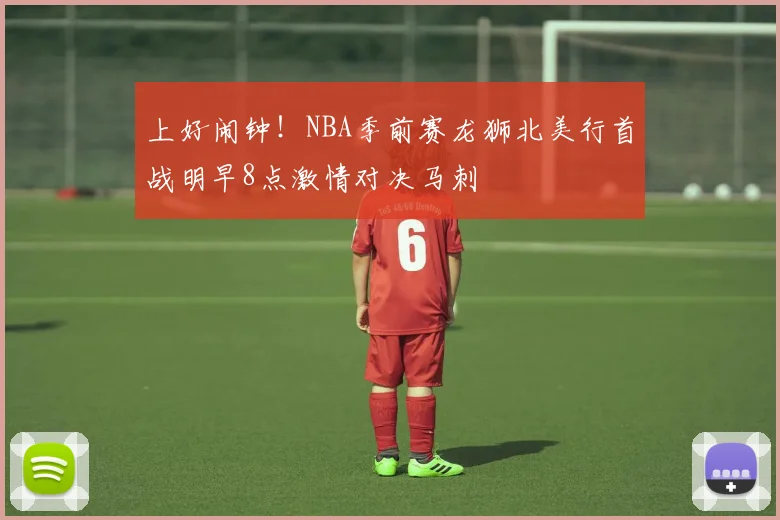 上好闹钟！NBA季前赛龙狮北美行首战明早8点激情对决马刺