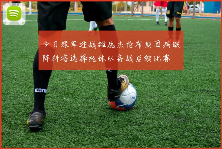 今日绿军迎战雄鹿杰伦布朗因病缺阵科塔选择轮休以备战后续比赛