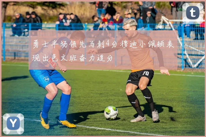 勇士半场领先马刺4分穆迪小佩顿表现出色文班奋力追分