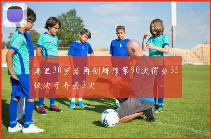 库里30岁后再创辉煌第90次得分35仅次于乔丹3次