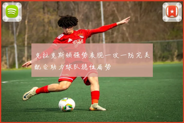 克拉克斯顿强势表现一攻一防完美配合助力球队稳住局势