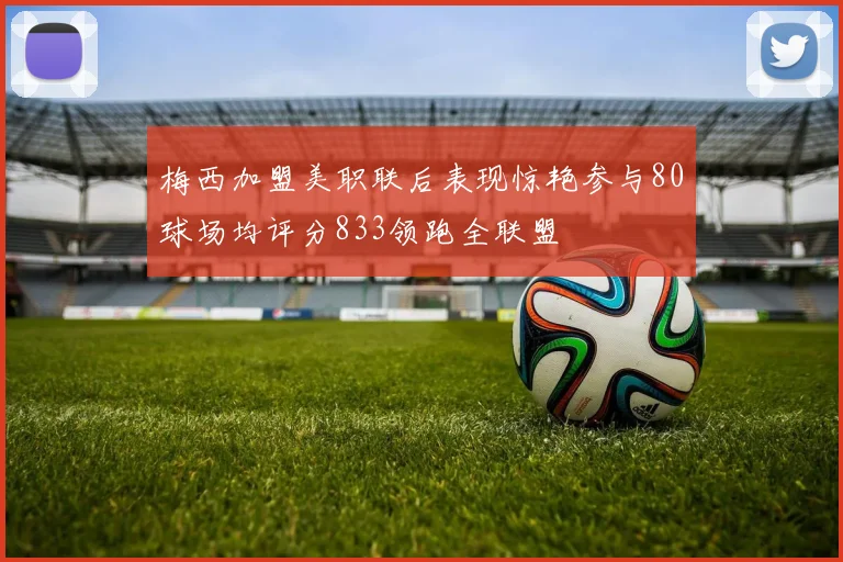 梅西加盟美职联后表现惊艳参与80球场均评分833领跑全联盟