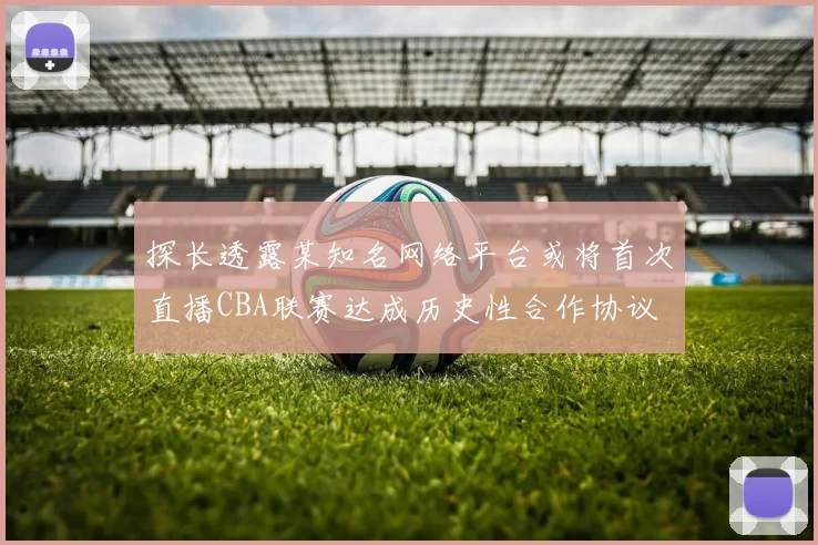 探长透露某知名网络平台或将首次直播CBA联赛达成历史性合作协议