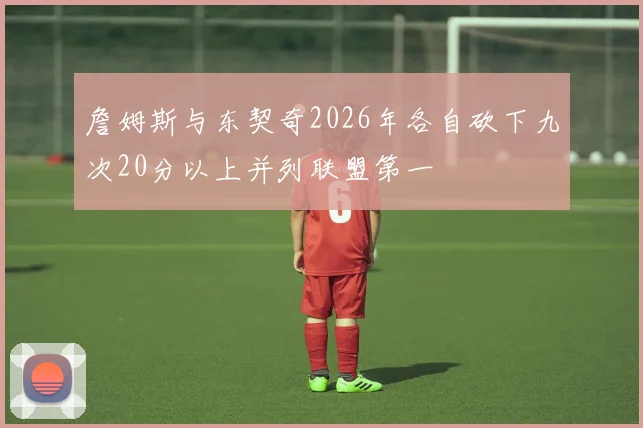 詹姆斯与东契奇2026年各自砍下九次20分以上并列联盟第一