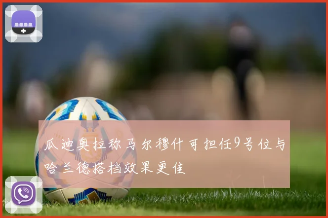 瓜迪奥拉称马尔穆什可担任9号位与哈兰德搭档效果更佳