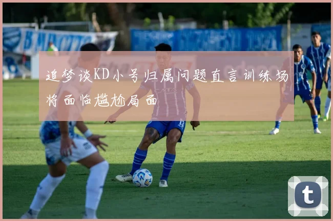 追梦谈KD小号归属问题直言训练场将面临尴尬局面