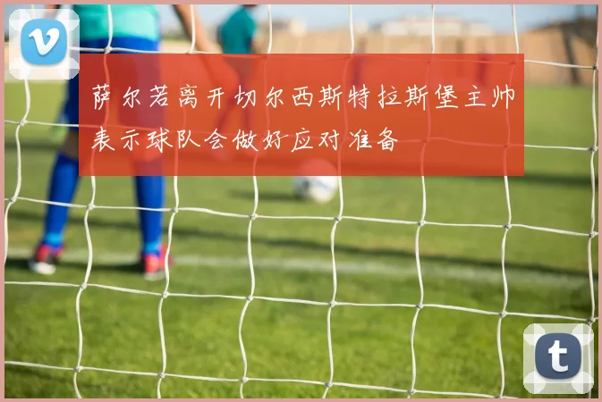 萨尔若离开切尔西斯特拉斯堡主帅表示球队会做好应对准备