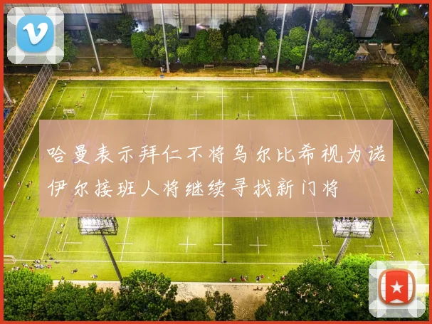 哈曼表示拜仁不将乌尔比希视为诺伊尔接班人将继续寻找新门将