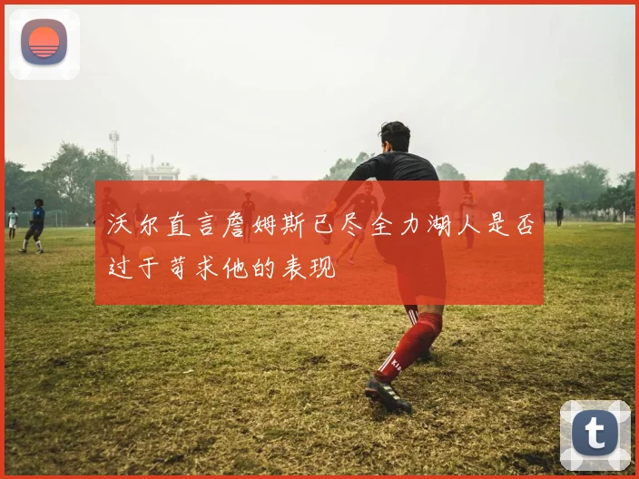 沃尔直言詹姆斯已尽全力湖人是否过于苛求他的表现