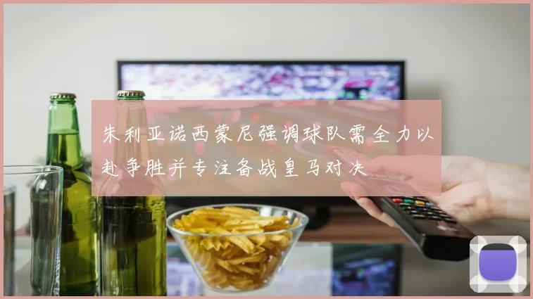 朱利亚诺西蒙尼强调球队需全力以赴争胜并专注备战皇马对决