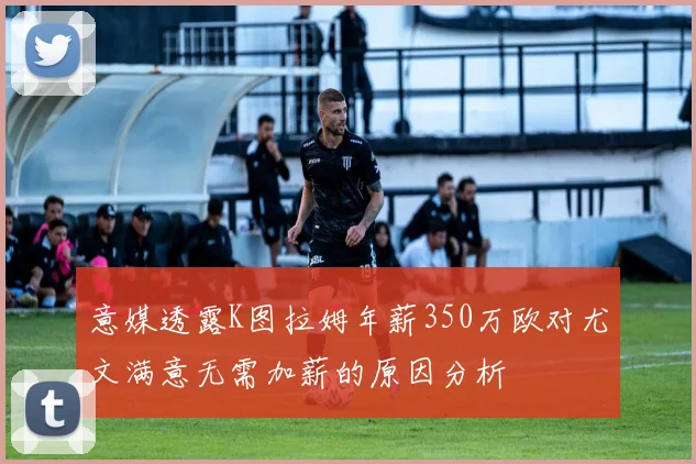 意媒透露K图拉姆年薪350万欧对尤文满意无需加薪的原因分析