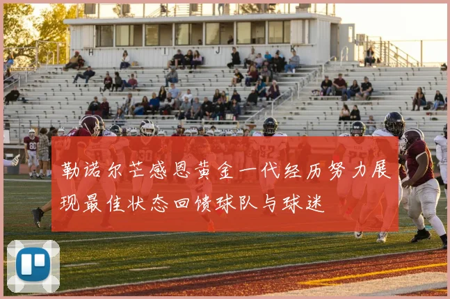 勒诺尔芒感恩黄金一代经历努力展现最佳状态回馈球队与球迷