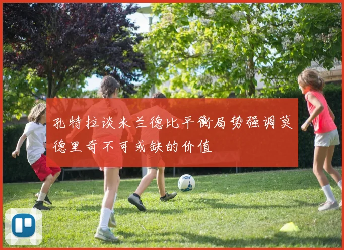 孔特拉谈米兰德比平衡局势强调莫德里奇不可或缺的价值