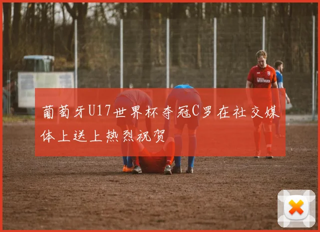 葡萄牙U17世界杯夺冠C罗在社交媒体上送上热烈祝贺