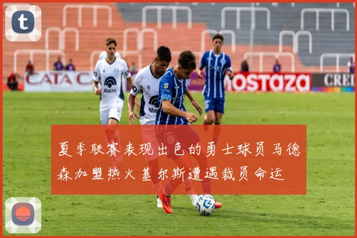 夏季联赛表现出色的勇士球员马德森加盟热火基尔斯遭遇裁员命运