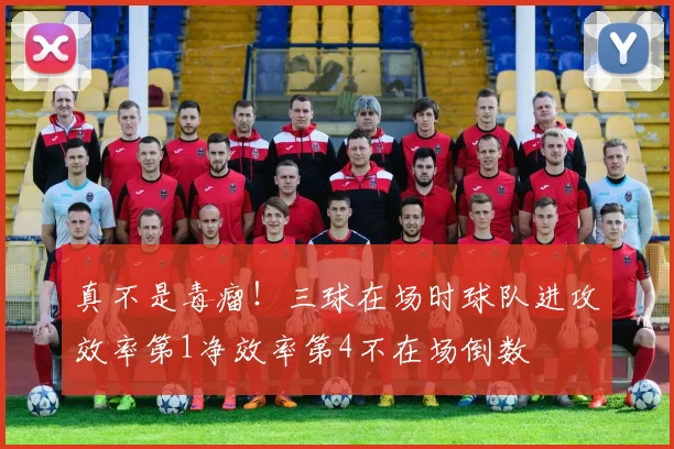 真不是毒瘤！三球在场时球队进攻效率第1净效率第4不在场倒数