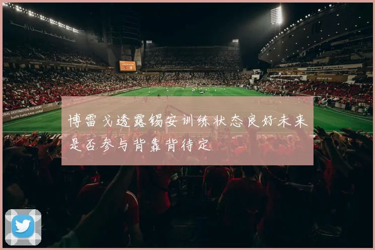 博雷戈透露锡安训练状态良好未来是否参与背靠背待定