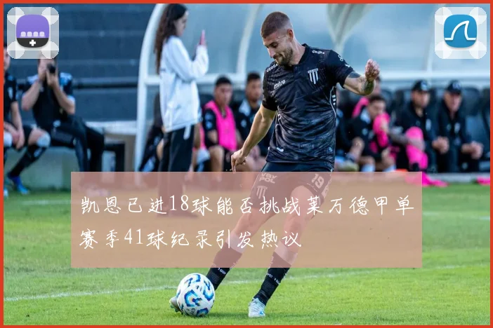 凯恩已进18球能否挑战莱万德甲单赛季41球纪录引发热议