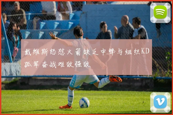 戴维斯怒怼火箭缺乏中锋与组织KD孤军奋战难敌强敌