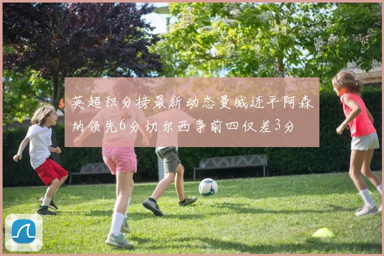 英超积分榜最新动态曼城连平阿森纳领先6分切尔西争前四仅差3分