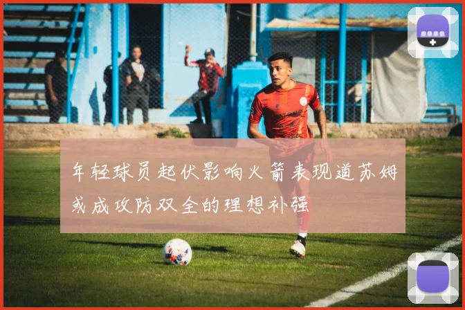 年轻球员起伏影响火箭表现道苏姆或成攻防双全的理想补强