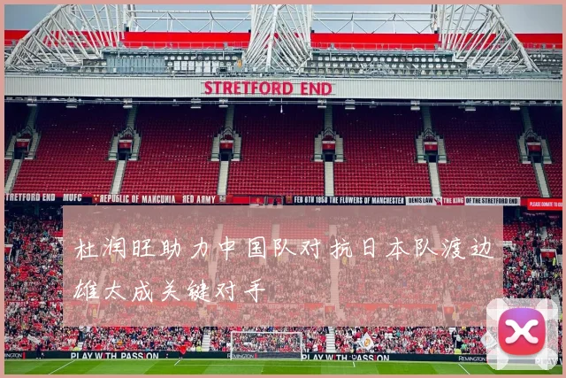 杜润旺助力中国队对抗日本队渡边雄太成关键对手
