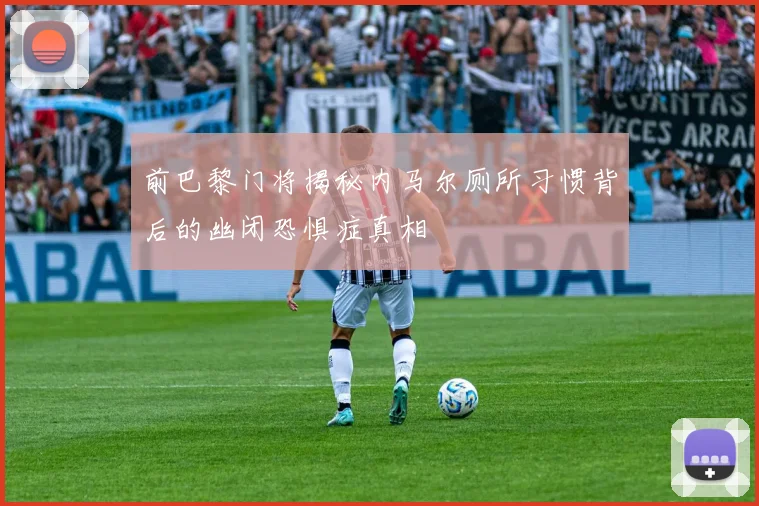 前巴黎门将揭秘内马尔厕所习惯背后的幽闭恐惧症真相