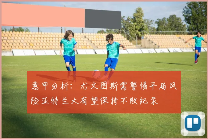 意甲分析：尤文图斯需警惕平局风险亚特兰大有望保持不败纪录
