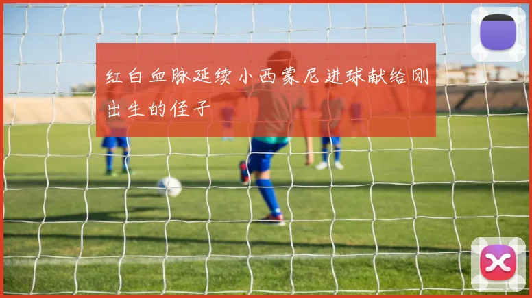 红白血脉延续小西蒙尼进球献给刚出生的侄子