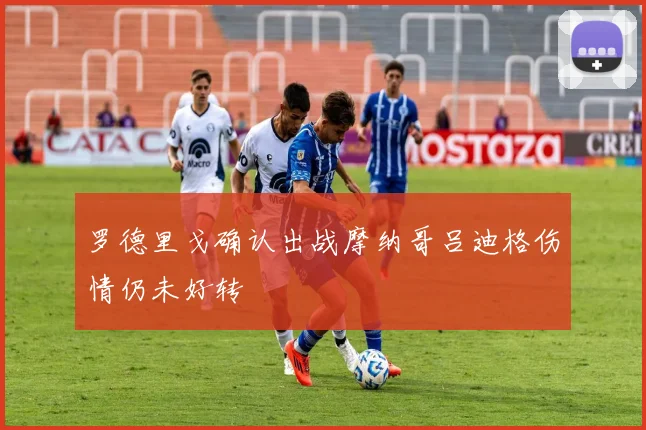 罗德里戈确认出战摩纳哥吕迪格伤情仍未好转
