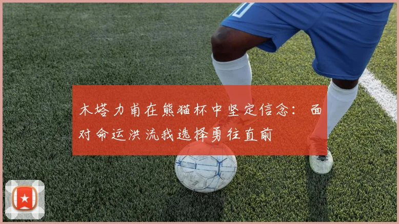 木塔力甫在熊猫杯中坚定信念：面对命运洪流我选择勇往直前