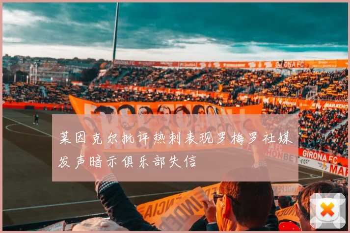 莱因克尔批评热刺表现罗梅罗社媒发声暗示俱乐部失信